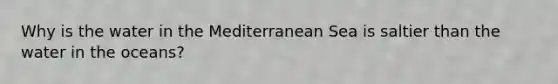 Why is the water in the Mediterranean Sea is saltier than the water in the oceans?