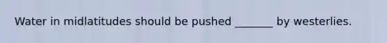 Water in midlatitudes should be pushed _______ by westerlies.