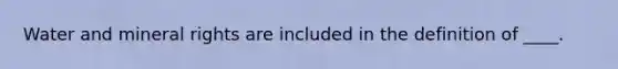 Water and mineral rights are included in the definition of ____.