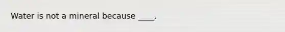 Water is not a mineral because ____.