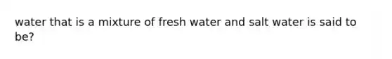 water that is a mixture of fresh water and salt water is said to be?