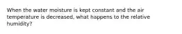 When the water moisture is kept constant and the air temperature is decreased, what happens to the relative humidity?