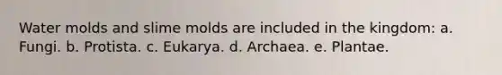 Water molds and slime molds are included in the kingdom: a. Fungi. b. Protista. c. Eukarya. d. Archaea. e. Plantae.