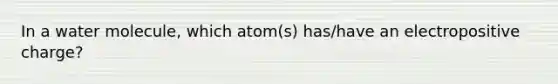 In a water molecule, which atom(s) has/have an electropositive charge?