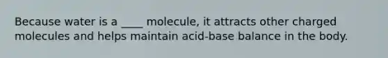 Because water is a ____ molecule, it attracts other charged molecules and helps maintain acid-base balance in the body.