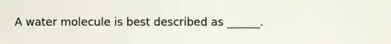 A water molecule is best described as ______.