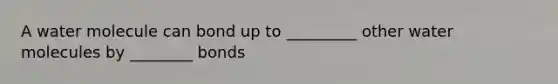 A water molecule can bond up to _________ other water molecules by ________ bonds