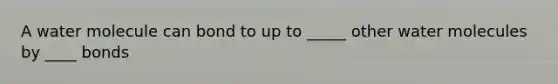 A water molecule can bond to up to _____ other water molecules by ____ bonds