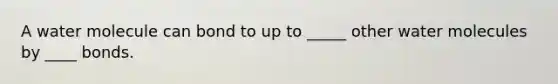 A water molecule can bond to up to _____ other water molecules by ____ bonds.