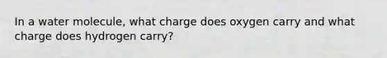 In a water molecule, what charge does oxygen carry and what charge does hydrogen carry?