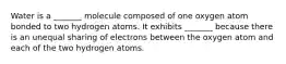 Water is a _______ molecule composed of one oxygen atom bonded to two hydrogen atoms. It exhibits _______ because there is an unequal sharing of electrons between the oxygen atom and each of the two hydrogen atoms.