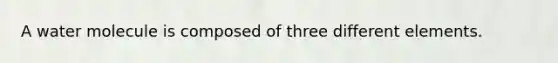A water molecule is composed of three different elements.