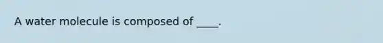 A water molecule is composed of ____.