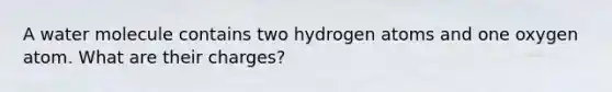 A water molecule contains two hydrogen atoms and one oxygen atom. What are their charges?