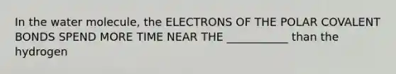 In the water molecule, the ELECTRONS OF THE POLAR <a href='https://www.questionai.com/knowledge/kWply8IKUM-covalent-bonds' class='anchor-knowledge'>covalent bonds</a> SPEND MORE TIME NEAR THE ___________ than the hydrogen