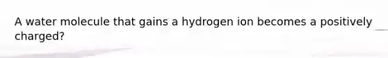 A water molecule that gains a hydrogen ion becomes a positively charged?