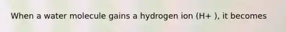 When a water molecule gains a hydrogen ion (H+ ), it becomes