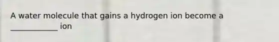 A water molecule that gains a hydrogen ion become a ____________ ion