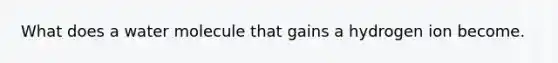 What does a water molecule that gains a hydrogen ion become.