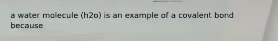 a water molecule (h2o) is an example of a covalent bond because