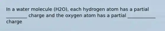 In a water molecule (H2O), each hydrogen atom has a partial _________ charge and the oxygen atom has a partial ____________ charge