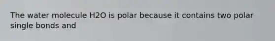 The water molecule H2O is polar because it contains two polar single bonds and