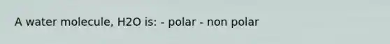 A water molecule, H2O is: - polar - non polar