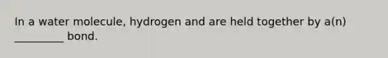 In a water molecule, hydrogen and are held together by a(n) _________ bond.