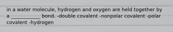 in a water molecule, hydrogen and oxygen are held together by a ____________ bond. -double covalent -nonpolar covalent -polar covalent -hydrogen