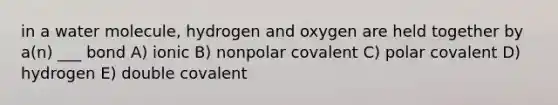 in a water molecule, hydrogen and oxygen are held together by a(n) ___ bond A) ionic B) nonpolar covalent C) polar covalent D) hydrogen E) double covalent