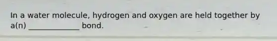 In a water molecule, hydrogen and oxygen are held together by a(n) _____________ bond.