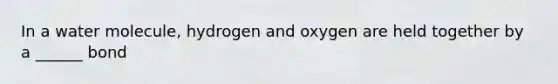 In a water molecule, hydrogen and oxygen are held together by a ______ bond