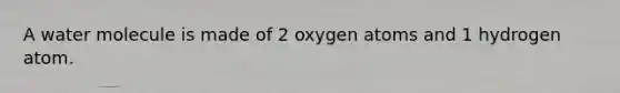 A water molecule is made of 2 oxygen atoms and 1 hydrogen atom.