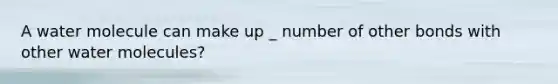 A water molecule can make up _ number of other bonds with other water molecules?