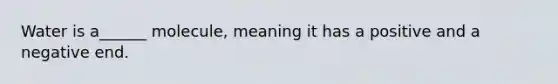 Water is a______ molecule, meaning it has a positive and a negative end.