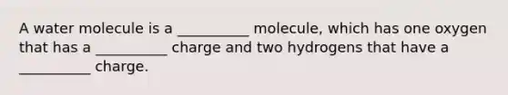 A water molecule is a __________ molecule, which has one oxygen that has a __________ charge and two hydrogens that have a __________ charge.