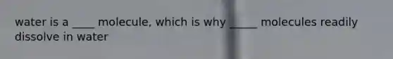 water is a ____ molecule, which is why _____ molecules readily dissolve in water