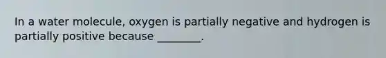 In a water molecule, oxygen is partially negative and hydrogen is partially positive because ________.