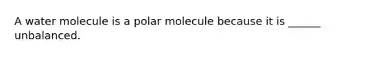 A water molecule is a polar molecule because it is ______ unbalanced.