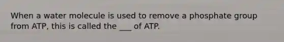 When a water molecule is used to remove a phosphate group from ATP, this is called the ___ of ATP.