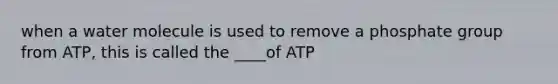 when a water molecule is used to remove a phosphate group from ATP, this is called the ____of ATP