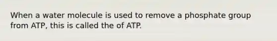 When a water molecule is used to remove a phosphate group from ATP, this is called the of ATP.