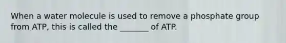 When a water molecule is used to remove a phosphate group from ATP, this is called the _______ of ATP.