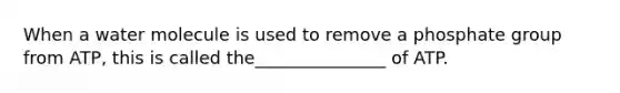 When a water molecule is used to remove a phosphate group from ATP, this is called the_______________ of ATP.