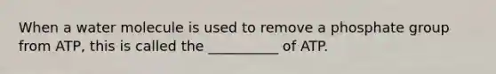 When a water molecule is used to remove a phosphate group from ATP, this is called the __________ of ATP.