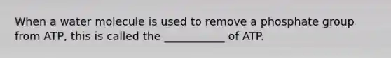When a water molecule is used to remove a phosphate group from ATP, this is called the ___________ of ATP.