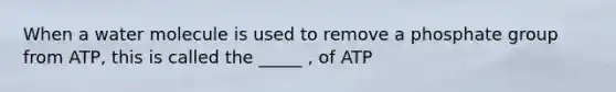 When a water molecule is used to remove a phosphate group from ATP, this is called the _____ , of ATP