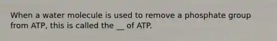 When a water molecule is used to remove a phosphate group from ATP, this is called the __ of ATP.