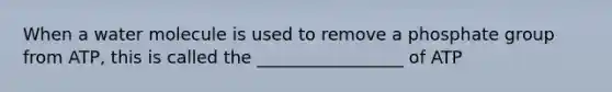 When a water molecule is used to remove a phosphate group from ATP, this is called the _________________ of ATP