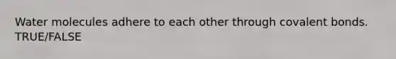 Water molecules adhere to each other through covalent bonds. TRUE/FALSE